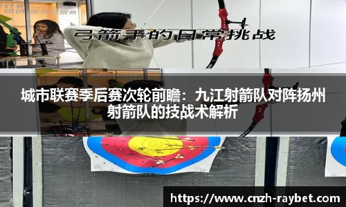 城市联赛季后赛次轮前瞻：九江射箭队对阵扬州射箭队的技战术解析